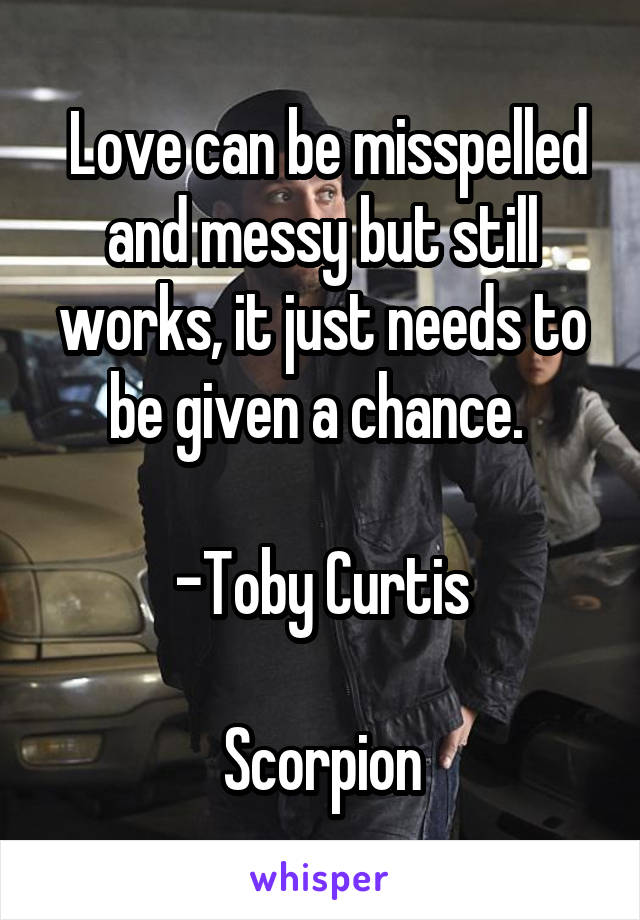  Love can be misspelled and messy but still works, it just needs to be given a chance. 

-Toby Curtis

Scorpion