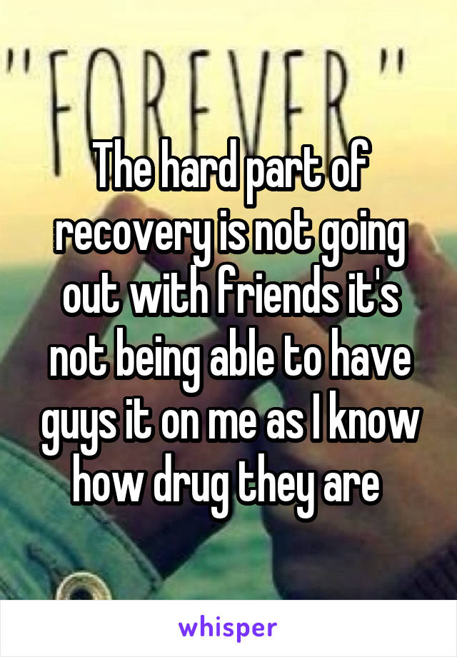 The hard part of recovery is not going out with friends it's not being able to have guys it on me as I know how drug they are 
