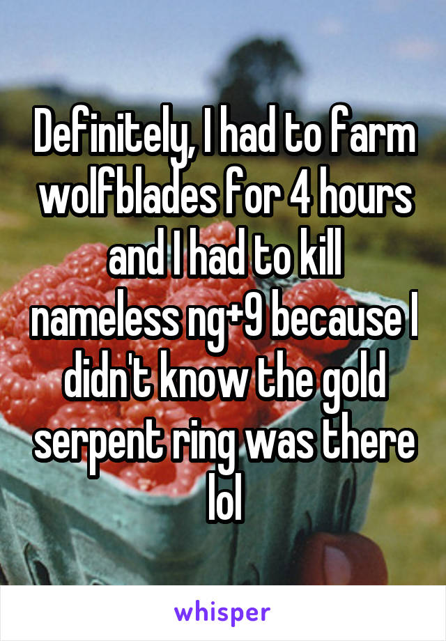 Definitely, I had to farm wolfblades for 4 hours and I had to kill nameless ng+9 because I didn't know the gold serpent ring was there lol