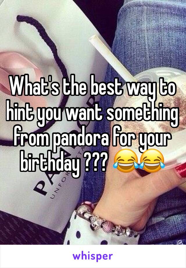 What's the best way to hint you want something from pandora for your birthday ??? 😂😂