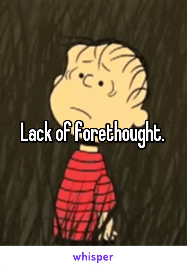 Lack of forethought. 