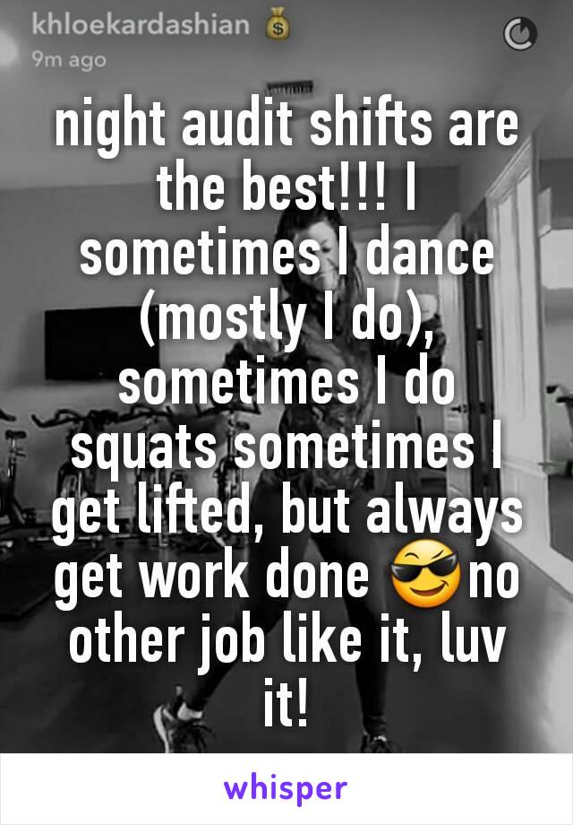 night audit shifts are the best!!! I sometimes I dance (mostly I do), sometimes I do squats sometimes I get lifted, but always get work done 😎no other job like it, luv it!