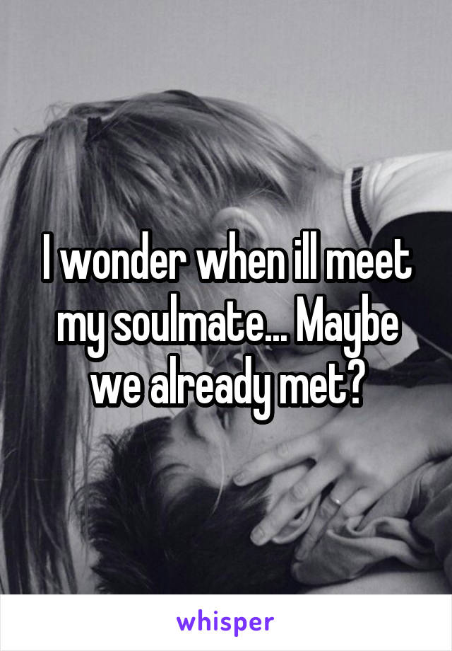 I wonder when ill meet my soulmate... Maybe we already met?