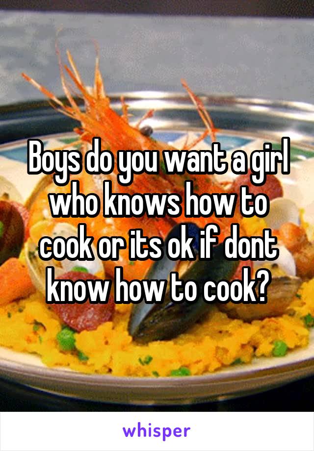 Boys do you want a girl who knows how to cook or its ok if dont know how to cook?