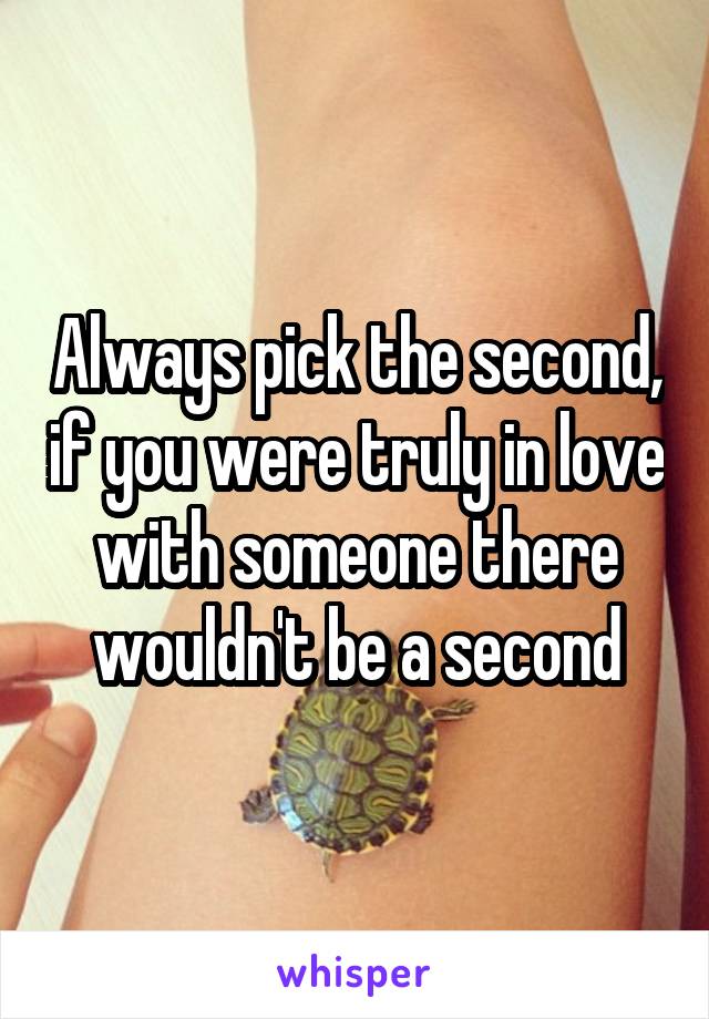 Always pick the second, if you were truly in love with someone there wouldn't be a second