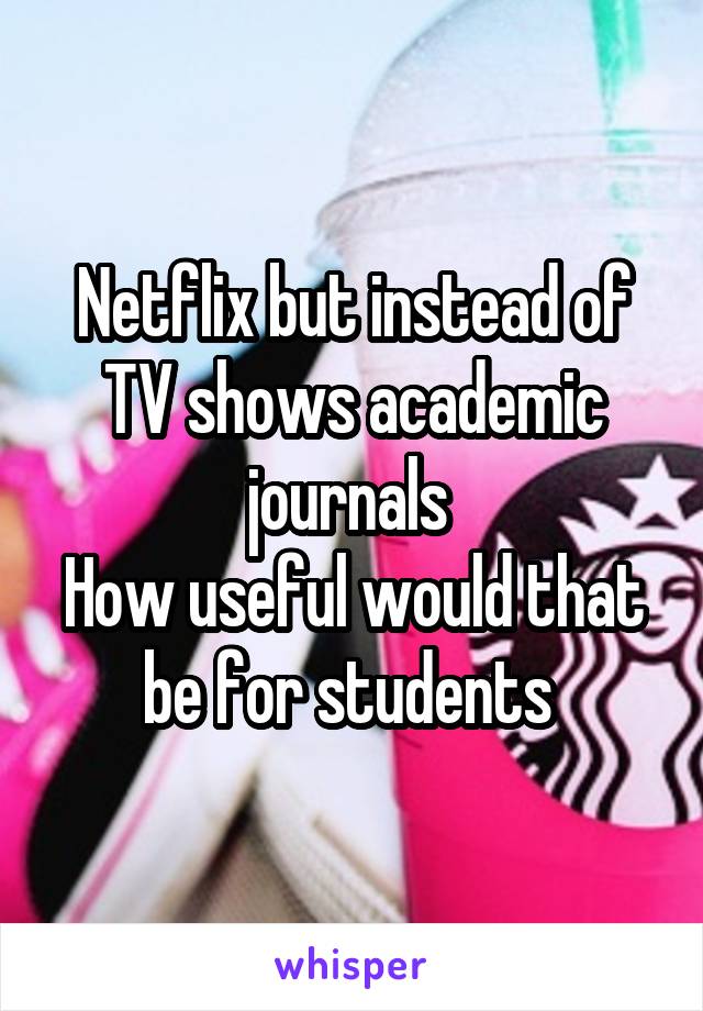 Netflix but instead of TV shows academic journals 
How useful would that be for students 