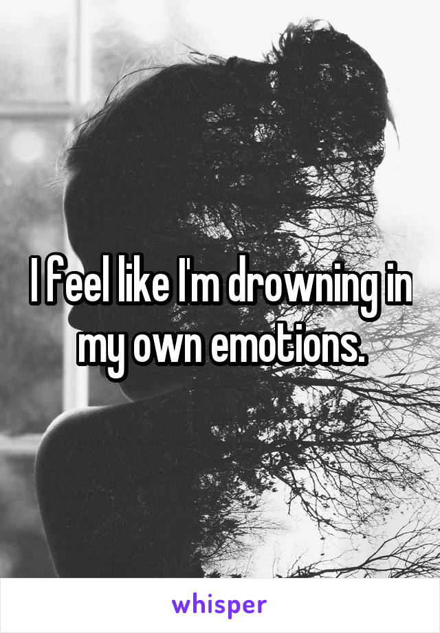 I feel like I'm drowning in my own emotions.