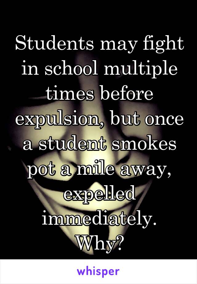 Students may fight in school multiple times before expulsion, but once a student smokes pot a mile away, expelled immediately.
Why?