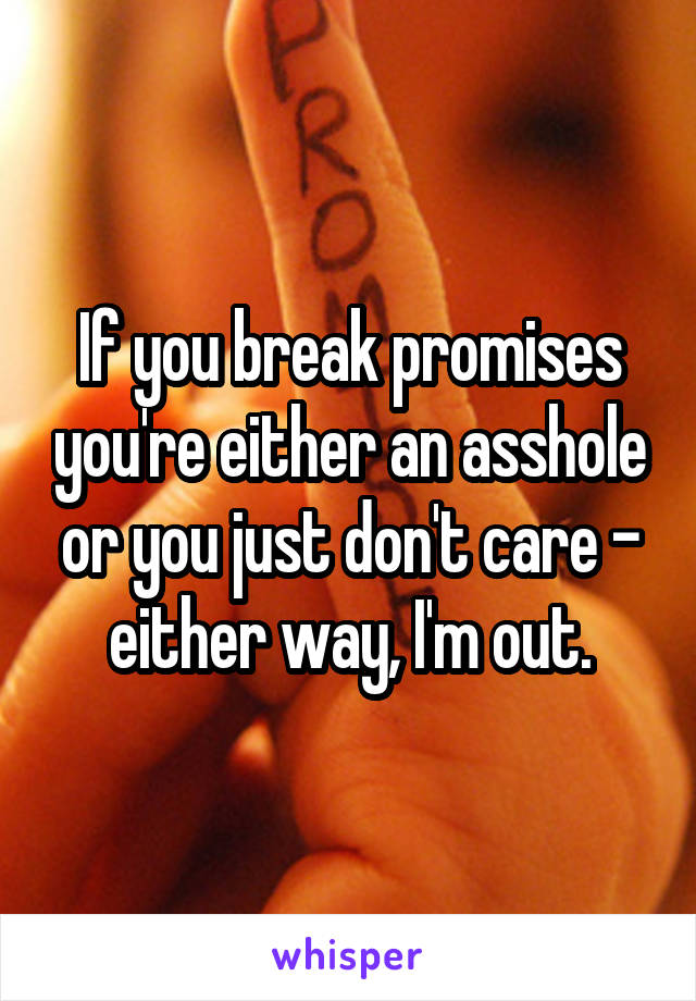 If you break promises you're either an asshole or you just don't care - either way, I'm out.