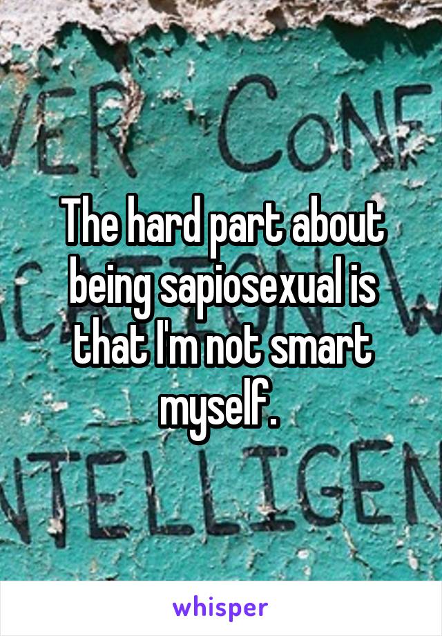 The hard part about being sapiosexual is that I'm not smart myself. 