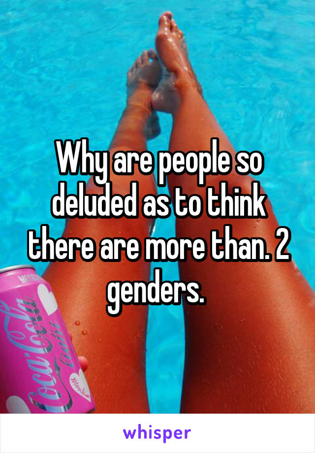 Why are people so deluded as to think there are more than. 2 genders. 