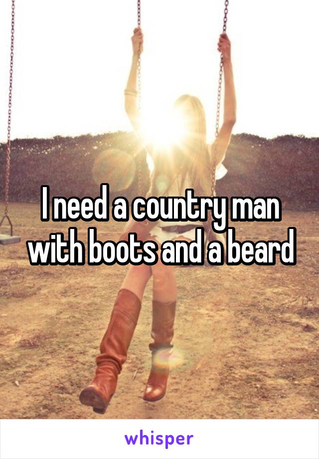 I need a country man with boots and a beard
