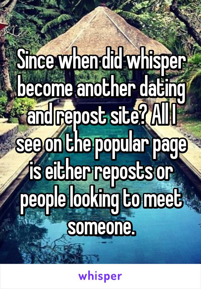 Since when did whisper become another dating and repost site? All I see on the popular page is either reposts or people looking to meet someone.