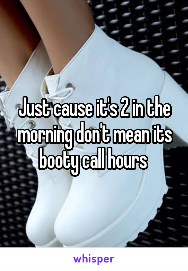 Just cause it's 2 in the morning don't mean its booty call hours 