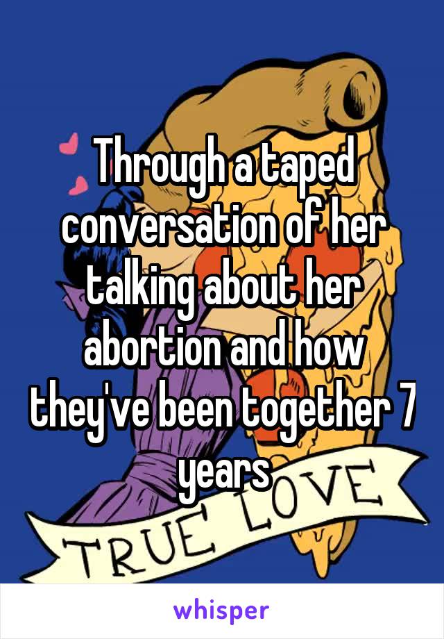 Through a taped conversation of her talking about her abortion and how they've been together 7 years
