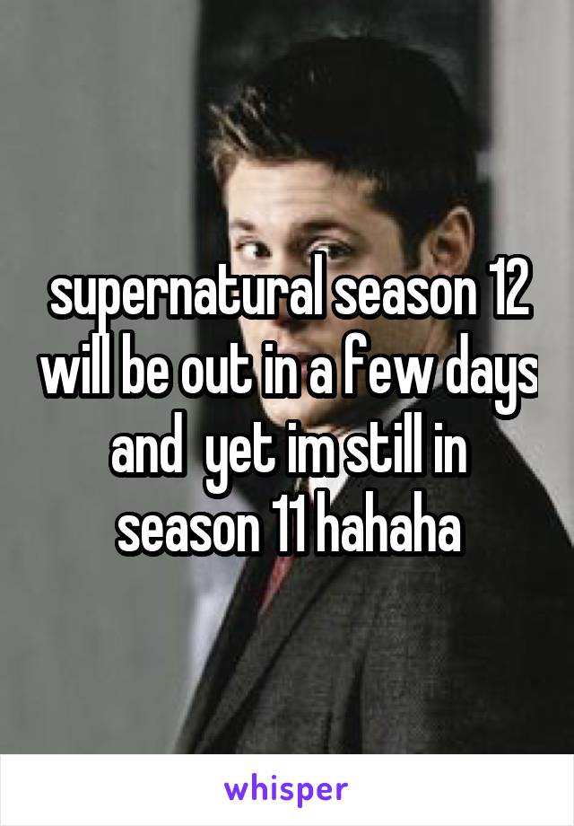 supernatural season 12 will be out in a few days and  yet im still in season 11 hahaha
