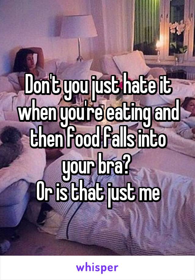 Don't you just hate it when you're eating and then food falls into your bra? 
Or is that just me
