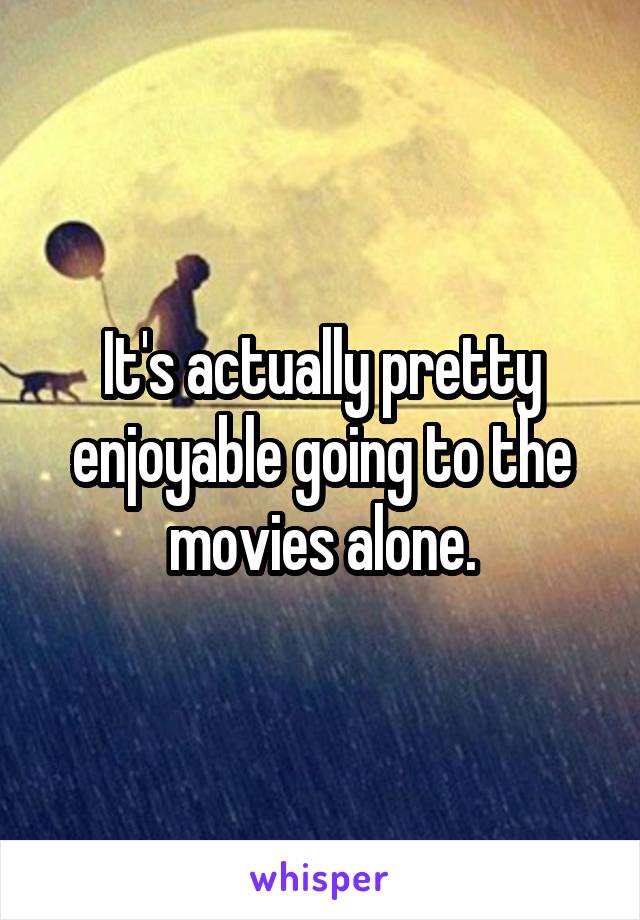 It's actually pretty enjoyable going to the movies alone.