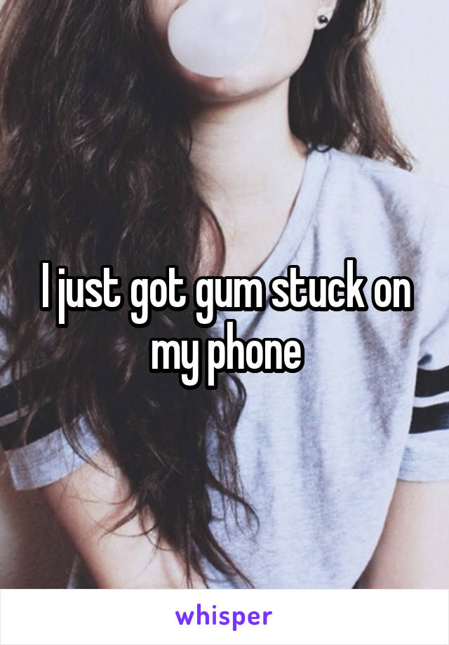 I just got gum stuck on my phone