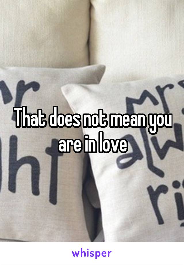 That does not mean you are in love