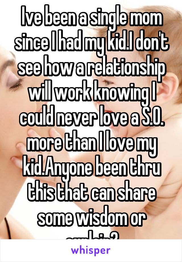 Ive been a single mom since I had my kid.I don't see how a relationship will work knowing I could never love a S.O. more than I love my kid.Anyone been thru this that can share some wisdom or explain?