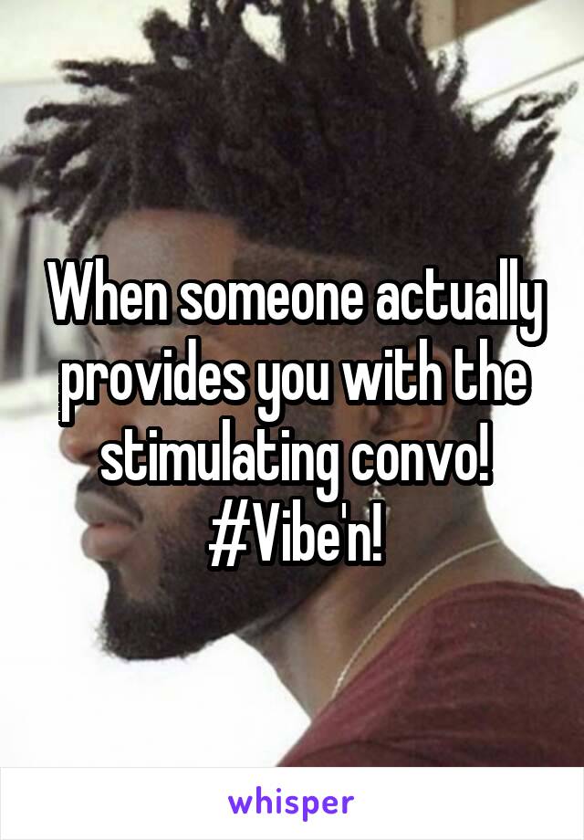 When someone actually provides you with the stimulating convo! #Vibe'n!