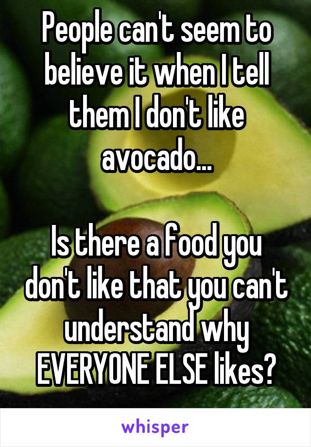People can't seem to believe it when I tell them I don't like avocado...

Is there a food you don't like that you can't understand why EVERYONE ELSE likes?
