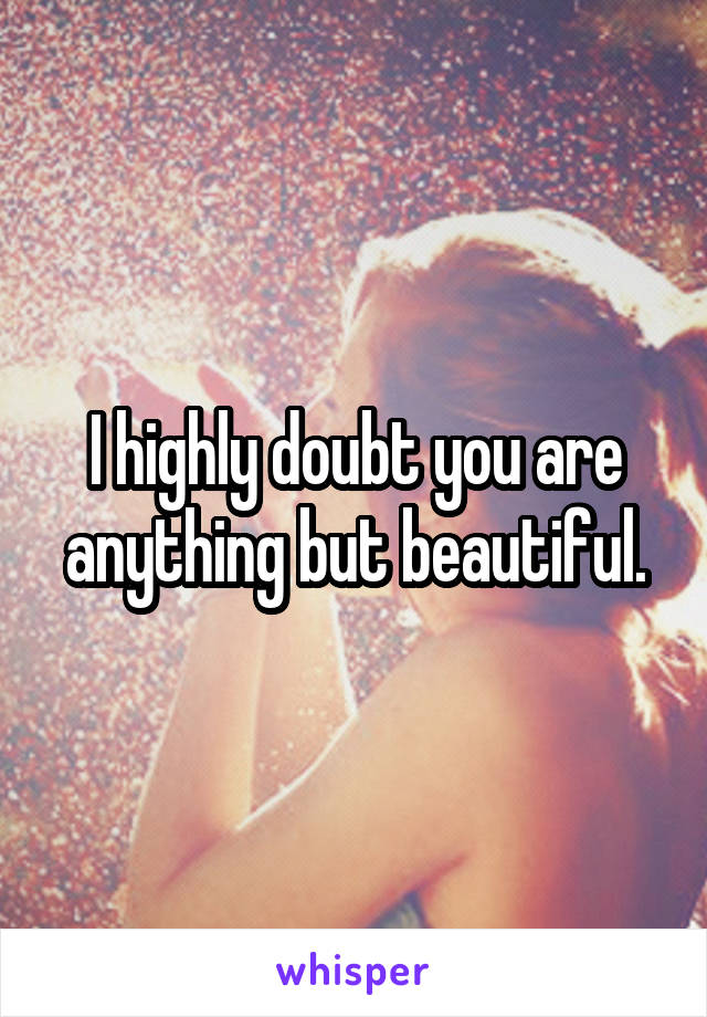 I highly doubt you are anything but beautiful.