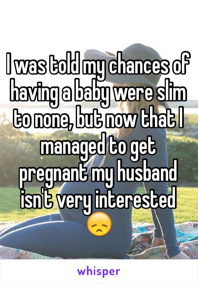 I was told my chances of having a baby were slim to none, but now that I managed to get pregnant my husband isn't very interested 😞 