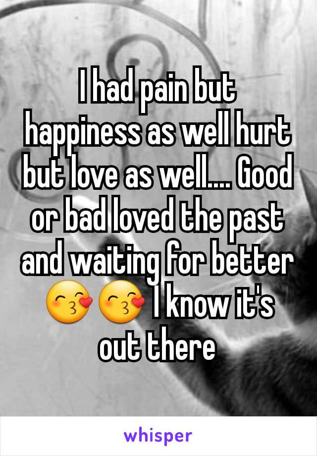 I had pain but happiness as well hurt but love as well.... Good or bad loved the past and waiting for better 😙😙 I know it's out there