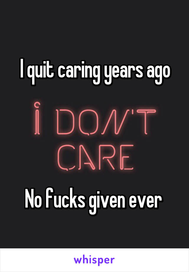 I quit caring years ago




No fucks given ever 