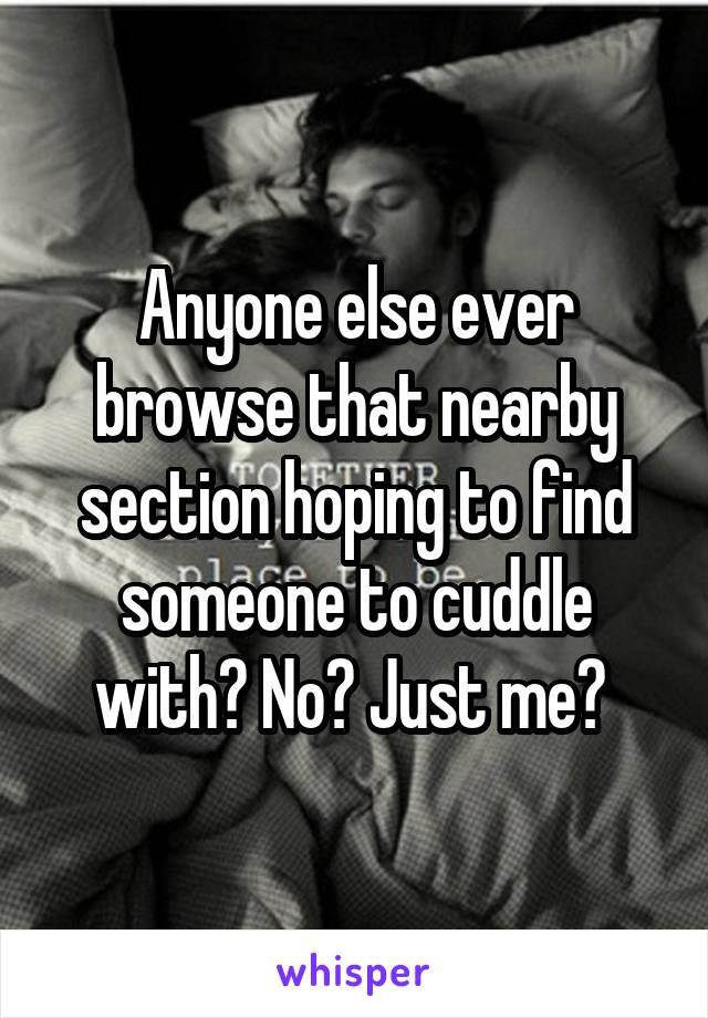 Anyone else ever browse that nearby section hoping to find someone to cuddle with? No? Just me? 
