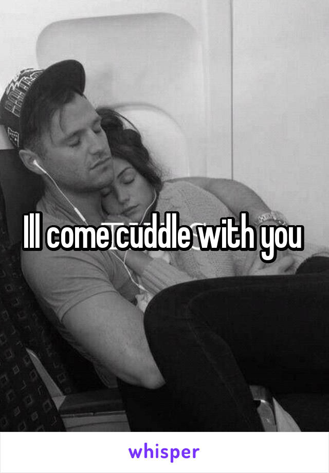 Ill come cuddle with you 