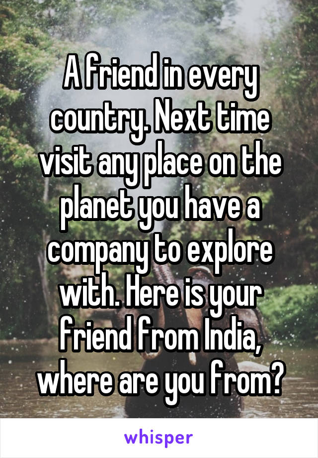 A friend in every country. Next time visit any place on the planet you have a company to explore with. Here is your friend from India, where are you from?