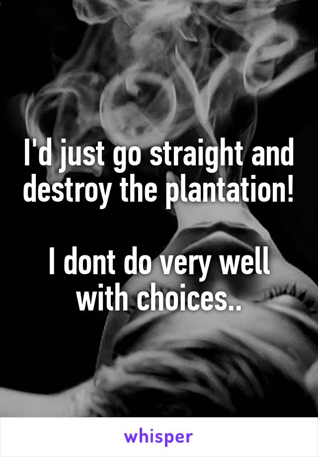 I'd just go straight and destroy the plantation!

I dont do very well with choices..