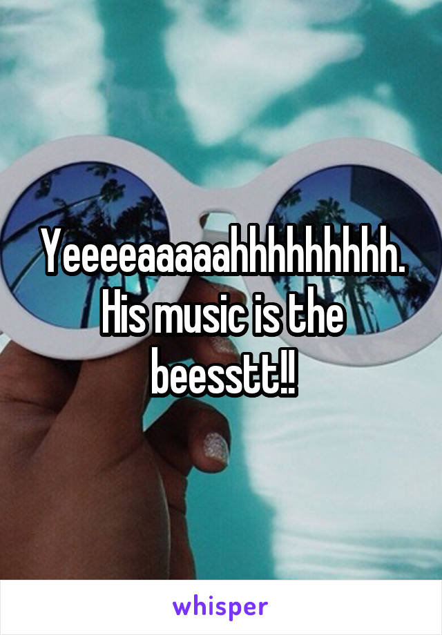 Yeeeeaaaaahhhhhhhhh. His music is the beesstt!!