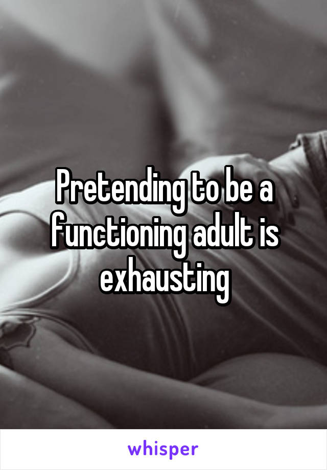 Pretending to be a functioning adult is exhausting