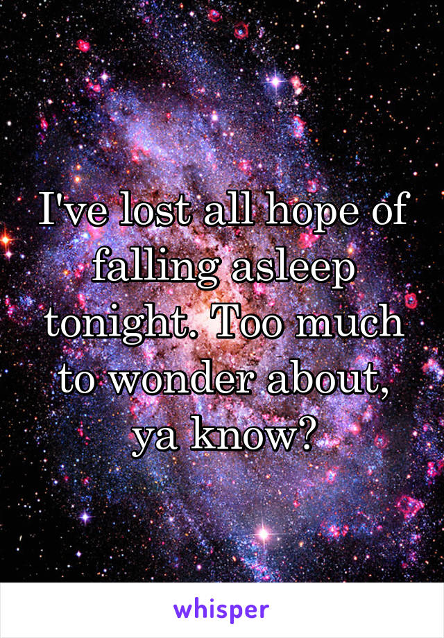 I've lost all hope of falling asleep tonight. Too much to wonder about, ya know?