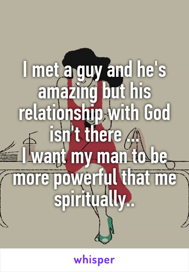 I met a guy and he's amazing but his relationship with God isn't there ...
I want my man to be more powerful that me spiritually..