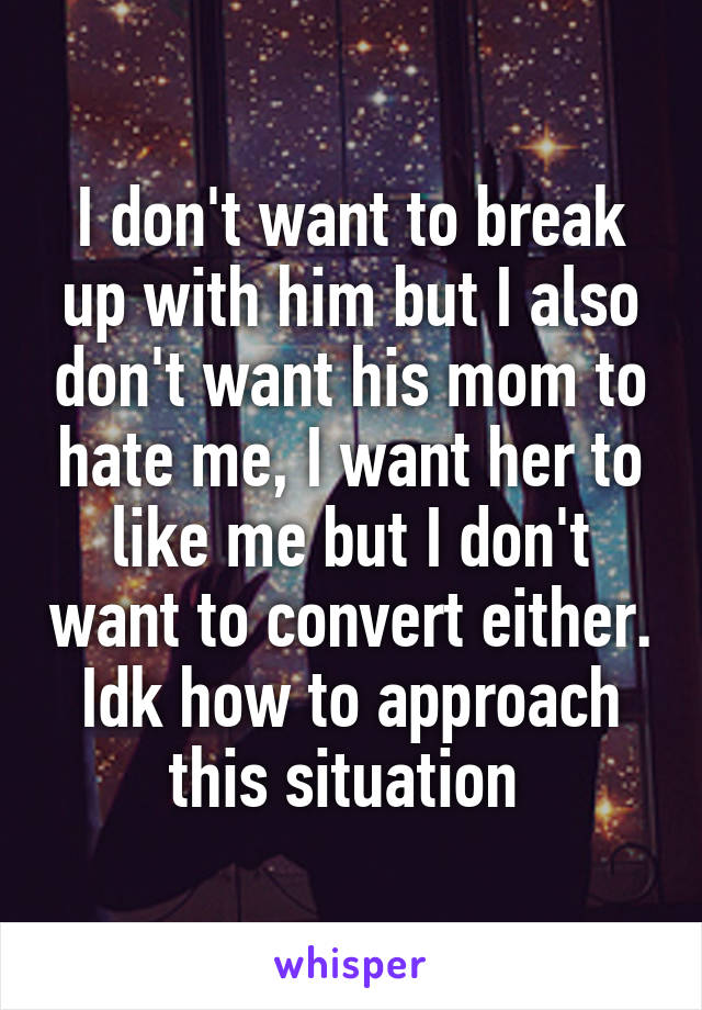 I don't want to break up with him but I also don't want his mom to hate me, I want her to like me but I don't want to convert either. Idk how to approach this situation 
