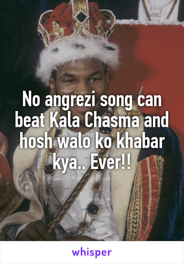No angrezi song can beat Kala Chasma and hosh walo ko khabar kya.. Ever!!