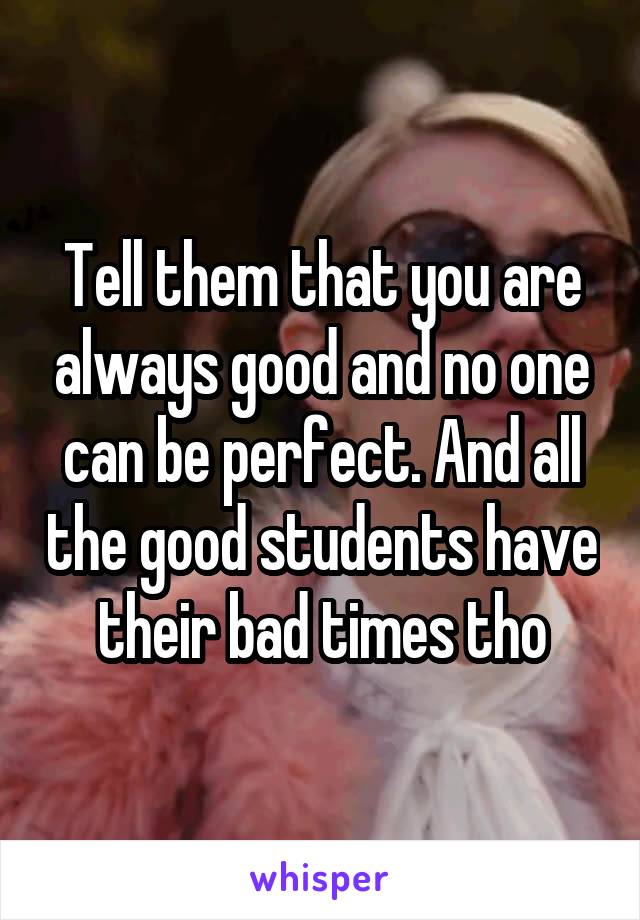 Tell them that you are always good and no one can be perfect. And all the good students have their bad times tho
