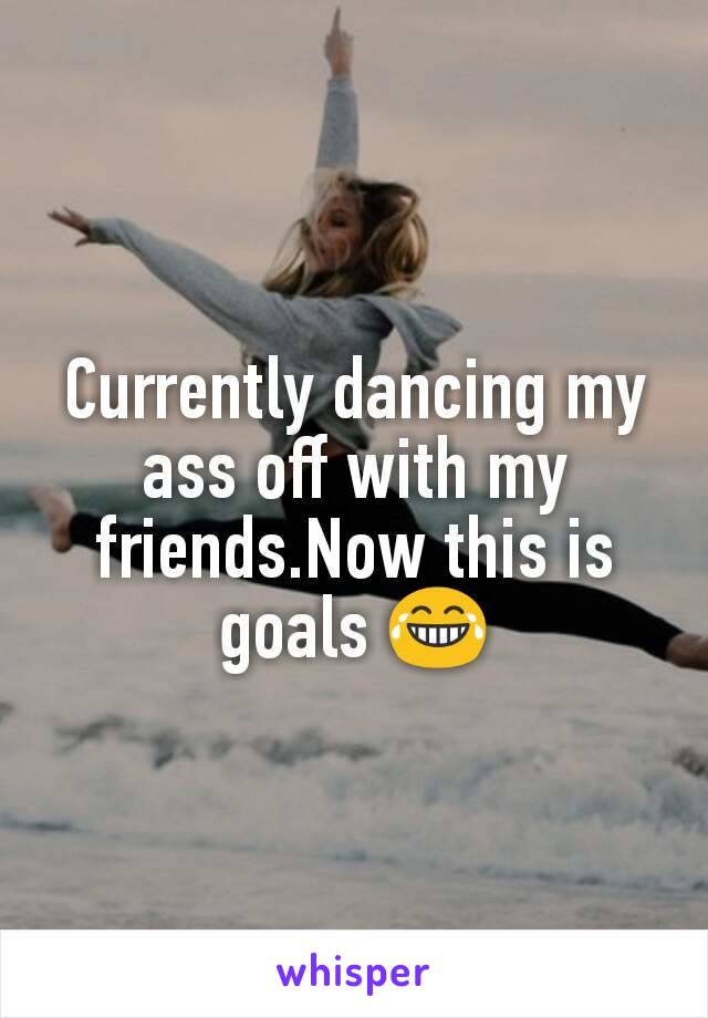Currently dancing my ass off with my friends.Now this is goals 😂