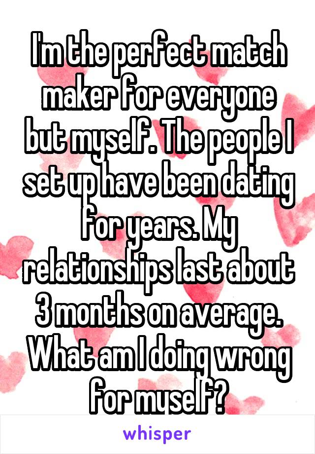I'm the perfect match maker for everyone but myself. The people I set up have been dating for years. My relationships last about 3 months on average. What am I doing wrong for myself?