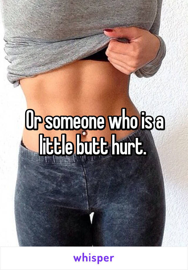 Or someone who is a little butt hurt. 