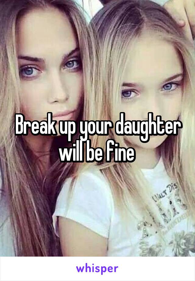 Break up your daughter will be fine 