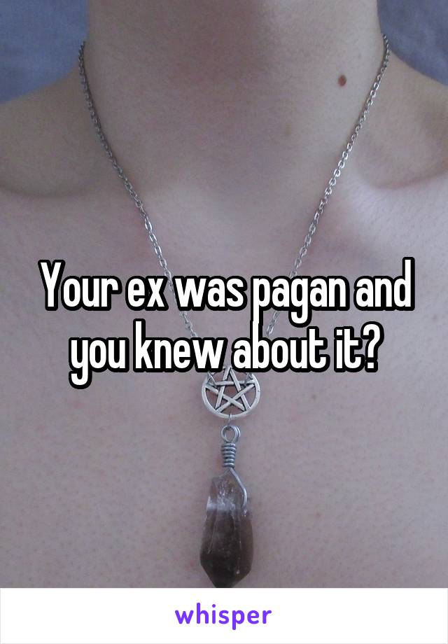 Your ex was pagan and you knew about it?