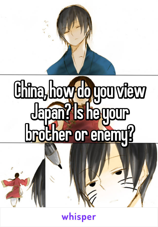 China, how do you view Japan? Is he your brother or enemy?