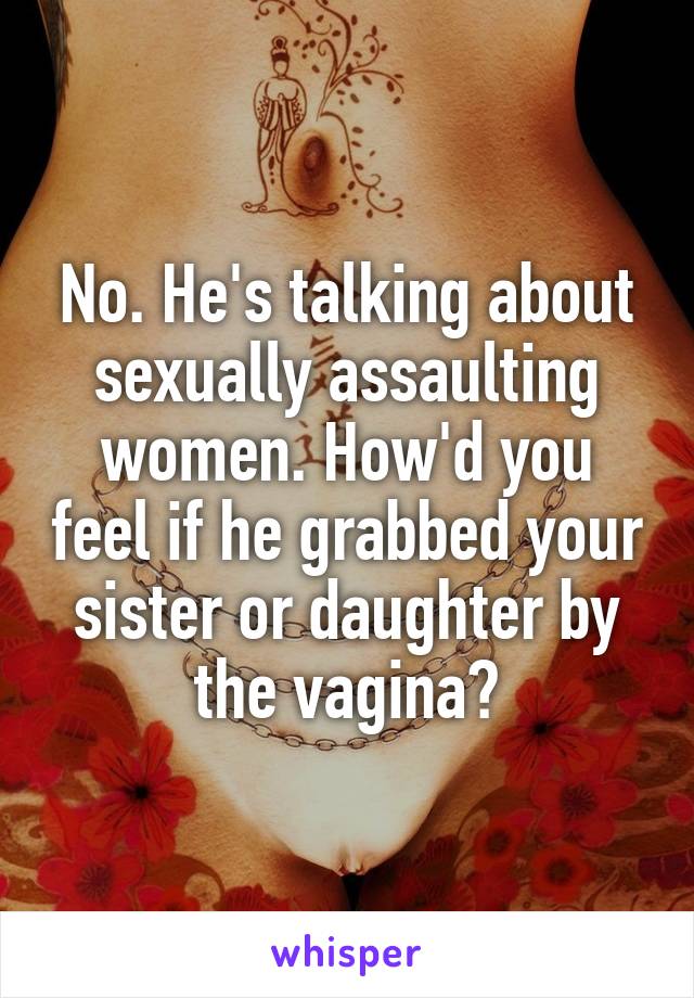 No. He's talking about sexually assaulting women. How'd you feel if he grabbed your sister or daughter by the vagina?