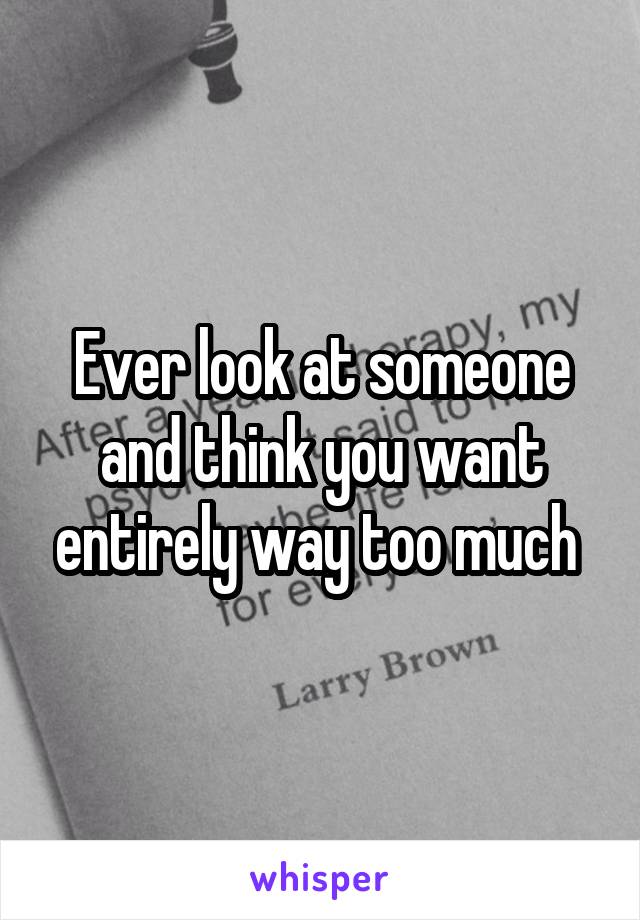 Ever look at someone and think you want entirely way too much 